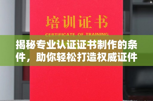 泰和揭秘专业认证证书制作的条件，助你轻松打造权威证件